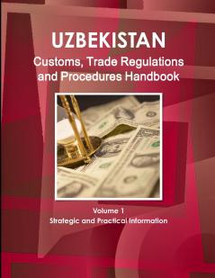 Uzbekistan Customs Trade Regulations and Procedures Handbook Volume 1 Strategic and Practical Information
