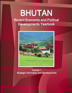 Bhutan Recent Economic and Political Developments Yearbook Volume 1 Strategic Information and Developments