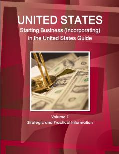 US Starting Business (Incorporating) in the United States Guide Volume 1 Strategic and Practical Information
