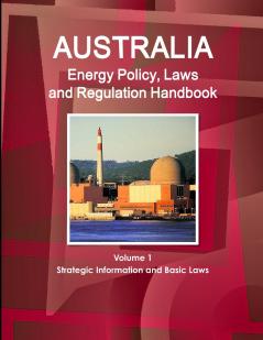 Australia Energy Policy Laws and Regulation Handbook Volume 1 Strategic Information and Basic Laws
