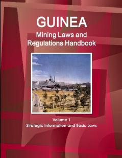 Guinea Mining Laws and Regulations Handbook Volume 1 Strategic Information and Basic Laws
