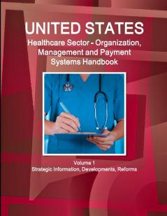 US Healthcare Sector - Organization Management and Payment Systems Handbook Volume 1 Strategic Information Developments Reforms