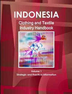 Indonesia Clothing and Textile  Industry Handbook Volume 1 Strategic and Practical Information