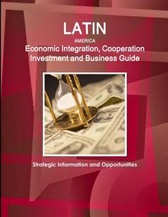 Latin America Economic Integration Cooperation Investment and Business Guide - Strategic Information and Opportunities