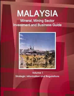 Malaysia Mineral Mining Sector Investment and Business Guide Volume 1 Strategic Information and Regulations