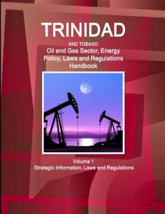 Trinidad and Tobago Oil and Gas Sector Energy Policy Laws and Regulations Handbook Volume 1 Strategic Information Laws and Regulations
