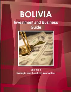 Bolivia Investment and Business Guide Volume 1 Strategic and Practical Information