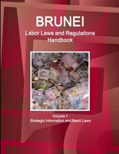 Brunei Labor Laws and Regulations Handbook Volume 1 Strategic Information and Basic Laws