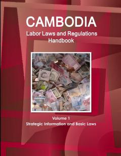 Cambodia Labor Laws and Regulations Handbook Volume 1 Strategic Information and Basic Laws