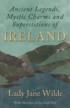 Ancient Legends Mystic Charms and Superstitions of Ireland - With Sketches of the Irish Past