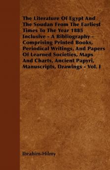 The Literature Of Egypt And The Soudan From The Earliest Times To The Year 1885 Inclusive - A Bibliography - Comprising Printed Books Periodical Writings And Papers Of Learned Societies Maps And Charts Ancient Papyri Manuscripts Drawings - Vol. I