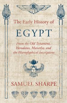 The Early History of Egypt From the Old Testament Herodotus Manetho and the Hieroglyphical Inscriptions