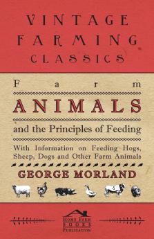 Farm Animals and the Principles of Feeding - With Information on Feeding Hogs Sheep Dogs and Other Farm Animals