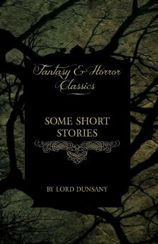 Some Short Stories by Lord Dunsany (Fantasy and Horror Classics)