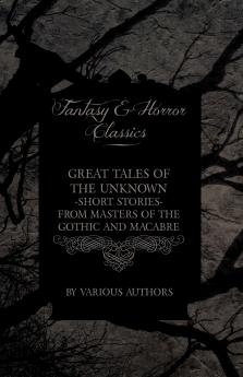 Great Tales of the Unknown - Short Stories from Masters of the Gothic and Macabre (Fantasy and Horror Classics)