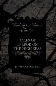 Tales of Terror on the High Seas - Short Stories of Ghostly Galleons and Fearful Storms from Some of the Finest Writers