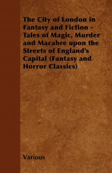 The City of London in Fantasy and Fiction - Tales of Magic Murder and Macabre Upon the Streets of England's Capital (Fantasy and Horror Classics)