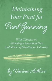 Maintaining Your Punt for Punt Gunning - With Chapters on Attaching a Stanchion-Gun and Stories of Shooting on Estuaries