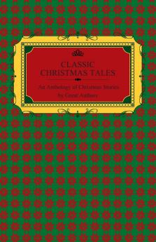 Classic Christmas Tales - An Anthology of Christmas Stories by Great Authors Including Hans Christian Andersen Leo Tolstoy L. Frank Baum Fyodor Dostoyevsky and O. Henry