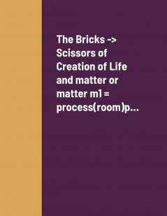The Bricks -> Scissors of Creation of Life and matter or matter m1 = process(room)p...