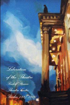 Liberation of the Theatre Rudolf Steiner Theatre Critic 1897-1900