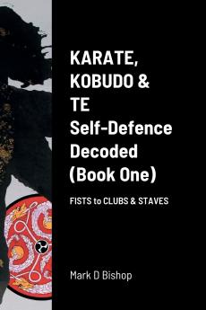 Karate Kobudo & Te Self-Defence Decoded (Book One) Fists to Clubs & Staves
