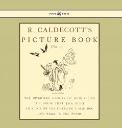 R. Caldecott's Picture Book - No. 1 - Containing the Diverting History of John Gilpin the House That Jack Built an Elegy on the Death of a Mad Dog The Babes in the Wood