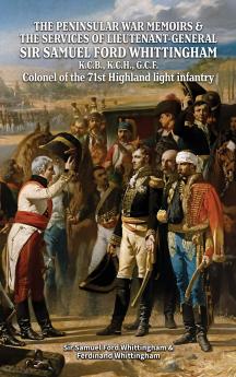 THE PENINSULAR WAR MEMOIRS & THE SERVICES OF LIEUTENANT-GENERAL SIR SAMUEL FORD WHITTINGHAM K.C.B. K.C.H. G.C.F. Colonel of the 71st Highland light infantry