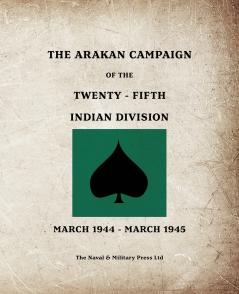 THE ARAKAN CAMPAIGN OF THE TWENTY-FIFTH INDIAN DIVISION March 1944 - March 1945