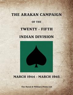 THE ARAKAN CAMPAIGN OF THE TWENTY-FIFTH INDIAN DIVISION March 1944 - March 1945