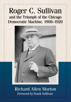 Roger C. Sullivan and the Triumph of the Chicago Democratic Machine 1908-1920