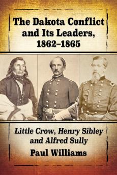 The Dakota Conflict and Its Leaders 1862-1865