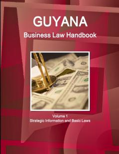 Guyana Business Law Handbook Volume 1 Strategic Information and Basic Laws