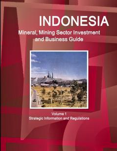 Indonesia Mineral Mining Sector Investment and Business Guide Volume 1 Strategic Information and Regulations