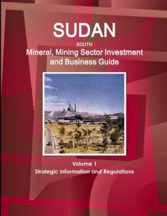Sudan South Mineral Mining Sector Investment and Business Guide Volume 1 Strategic Information and Regulations