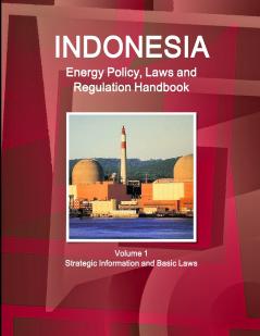 Indonesia Energy Policy Laws and Regulation Handbook Volume 1 Strategic Information and Basic Laws