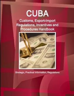 Cuba Customs Export-Import Regulations Incentives and Procedures Handbook - Strategic Practical Information Regulations