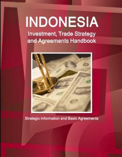 Indonesia Investment Trade Strategy and Agreements Handbook - Strategic Information and Basic Agreements