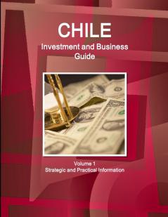 Chile Investment and Business Guide Volume 1 Strategic and Practical Information