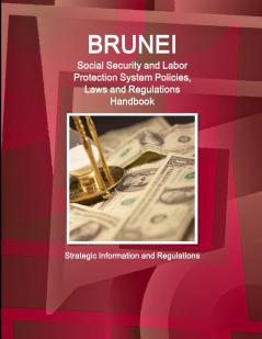 Brunei Social Security and Labor Protection System Policies Laws and Regulations Handbook - Strategic Information and Regulations
