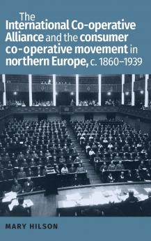 The International Co-operative Alliance and the consumer co-operative movement in northern Europe c. 1860-1939