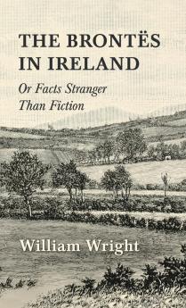 The Brontes in Ireland; Or Facts Stranger than Fiction
