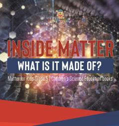 Inside Matter What Is It Made Of? | Matter for Kids Grade 5 | Children's Science Education books