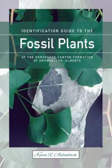 Identification Guide to the Fossil Plants of the Horseshoe Canyon Formation of Drumheller Alberta (New)