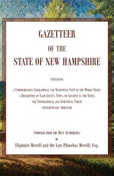 Gazetteer of the State of New Hampshire Containing a Comprehensive Geographical and Statistical View of the Whole State; a Description of each County Town or Location in the State; and Topographical and Statistical Tables alphabetically Arranged
