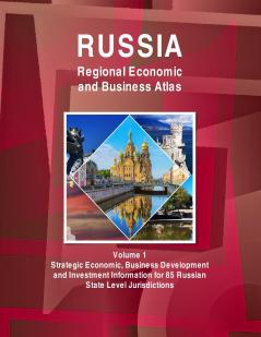 Russia Regional Economic and Business Atlas Volume 1 Strategic Economic Business Development and Investment Information for 85 Russian State Level Jurisdictions