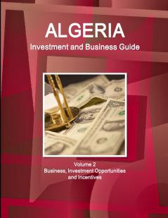 Algeria Investment and Business Guide Volume 2 Business Investment Opportunities and Incentives