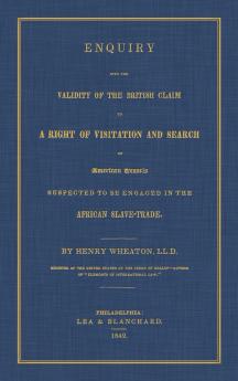 Enquiry Into the Validity of the British Claim to a Right of Visitation and Search of American Vessels Suspected to be Engaged in the African Slave-Trade