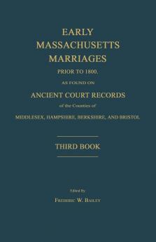 Early Massachusetts Marriages Prior to 1800 as Found on Ancient Court Records of the Counties of Middlesex Hampshire Berkshire and Bristol. Third Book.