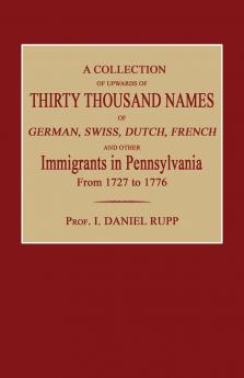 A Collection of Upwards of Thirty Thousand Names of German Swiss Dutch French and Other Immigrants in Pennsylvania from 1727 to 1776